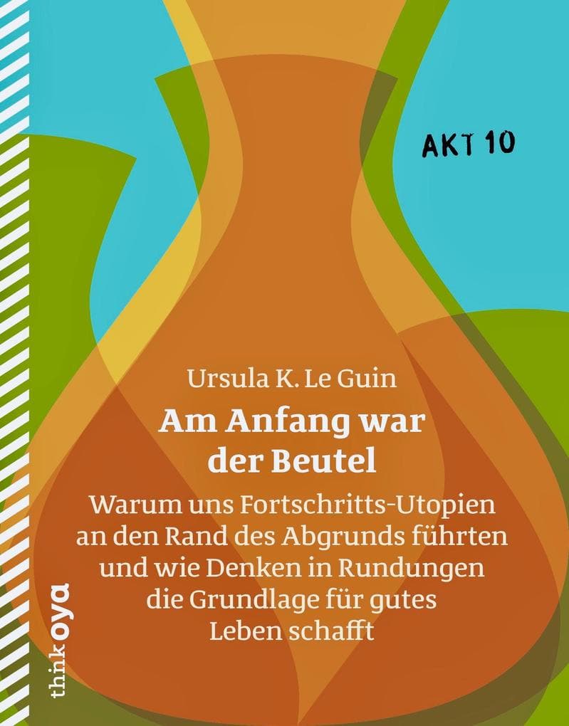 Am Anfang war der Beutel: Warum uns Fortschritts-Utopien an den Rand des Abgrunds führten und wie Denken in Rundungen die Grundlage für gutes Leben schafft