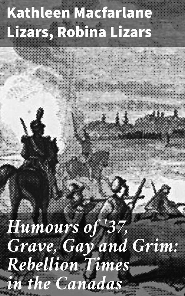 Humours of '37, Grave, Gay and Grim: Rebellion Times in the Canadas: Rebellion Era Tales: A Tapestry of Humor and History in Canada's 1837