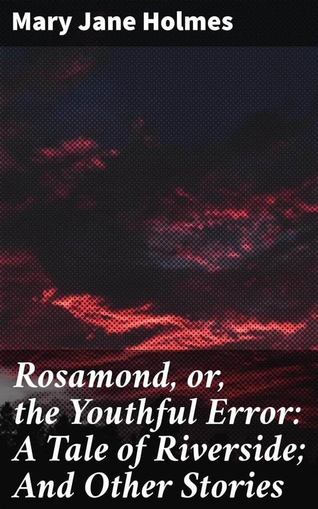 Rosamond, or, the Youthful Error: A Tale of Riverside; And Other Stories: Love, Forgiveness, and Redemption: A Collection of Tales from 19th Century America