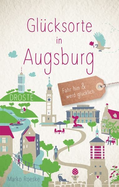Glücksorte in Augsburg: Fahr hin & werd glücklich - mit 80 ausgewählten Highlights und Geheimtipps für besondere Entdeckungen, Ausflüge und Kurztrips