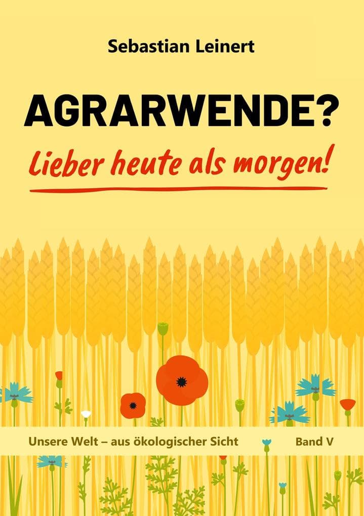 Agrarwende? Lieber heute als morgen!: Vom Verlust der Bodenfruchtbarkeit, dem Verdrängen der Bauern, dem Leid sehr vieler Tiere und von einer nachhaltigen Landwirtschaft