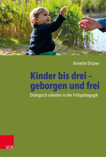 Kinder bis drei - geborgen und frei: Dialogisch arbeiten in der Frühpädagogik