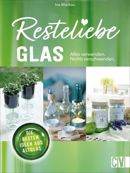 Resteliebe Glas - Alles verwenden, nichts verschwenden.: Die besten Ideen aus Altglas