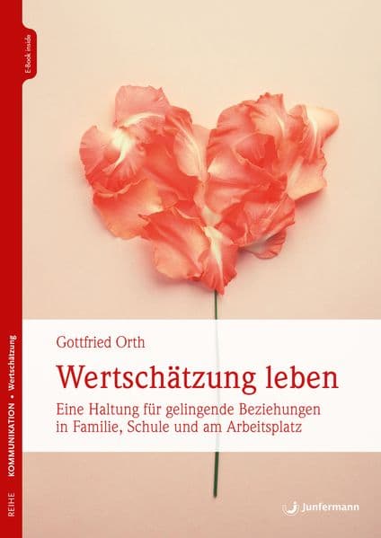 Wertschätzung leben: Eine Haltung für gelingende Beziehungen in Familie, Schule und am Arbeitsplatz