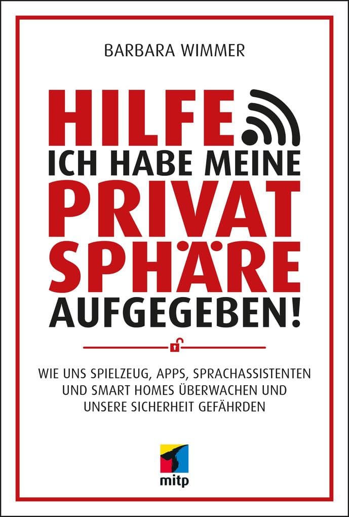 Hilfe, ich habe meine Privatsphäre aufgegeben!: Wie uns Spielzeug, Apps, Sprachassistenten und Smart Homes überwachen und unsere Sicherheit gefährden