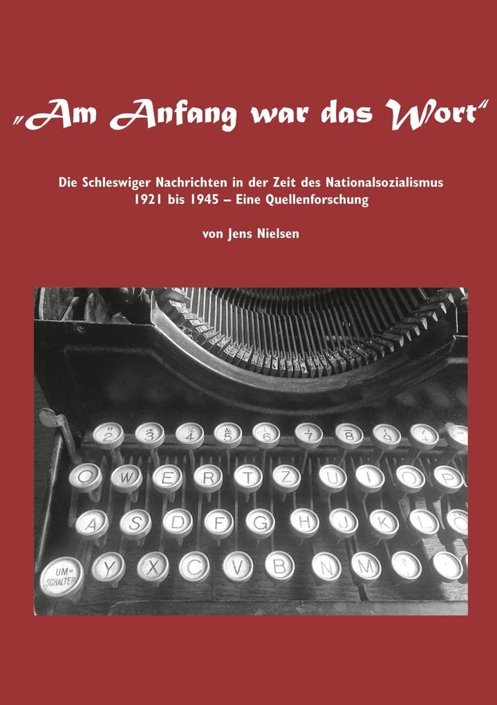 Am Anfang war das Wort: Die Schleswiger Nachrichten in der Zeit des Nationalsozialismus 1921 bis 1945 Eine Quellenforschung