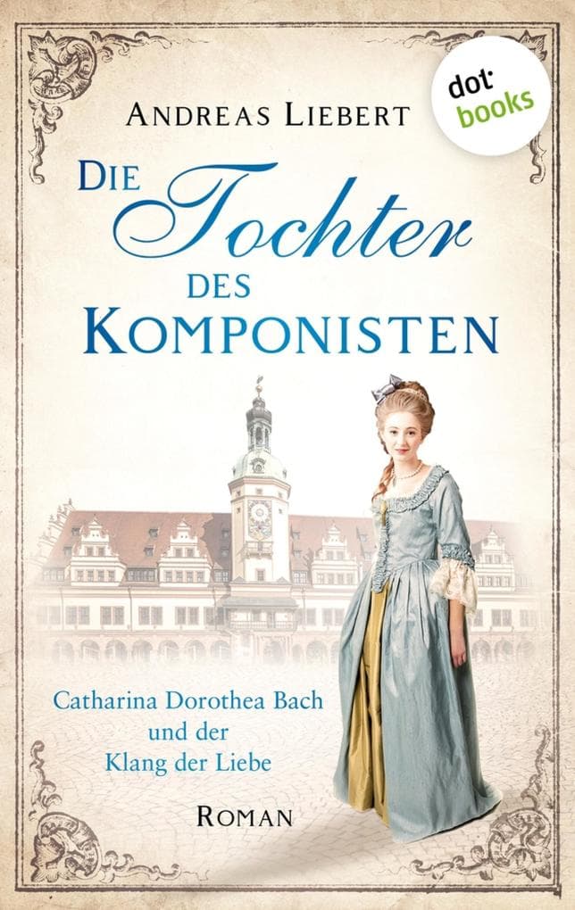 Die Tochter des Komponisten: Catharina Dorothea Bach und der Klang der Liebe - Roman