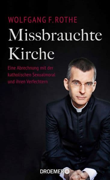 Missbrauchte Kirche: Eine Abrechnung mit der katholischen Sexualmoral und ihren Verfechtern
