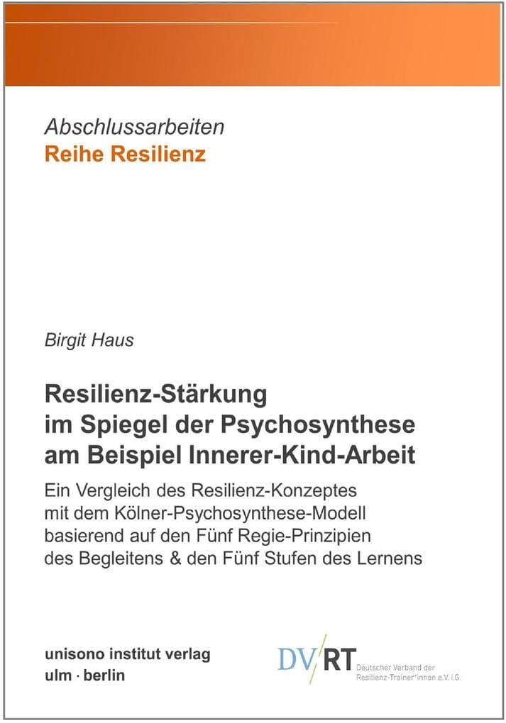 Resilienz-Stärkung im Spiegel der Psychosynthese am Beispiel Innerer-Kind-Arbeit: Ein Vergleich des Resilienz-Konzeptes mit dem Kölner-Psychosynthese-Modell basierend auf den Fünf Regie-Prinzipien des Begleitens & den Fünf Stufen des Lernens