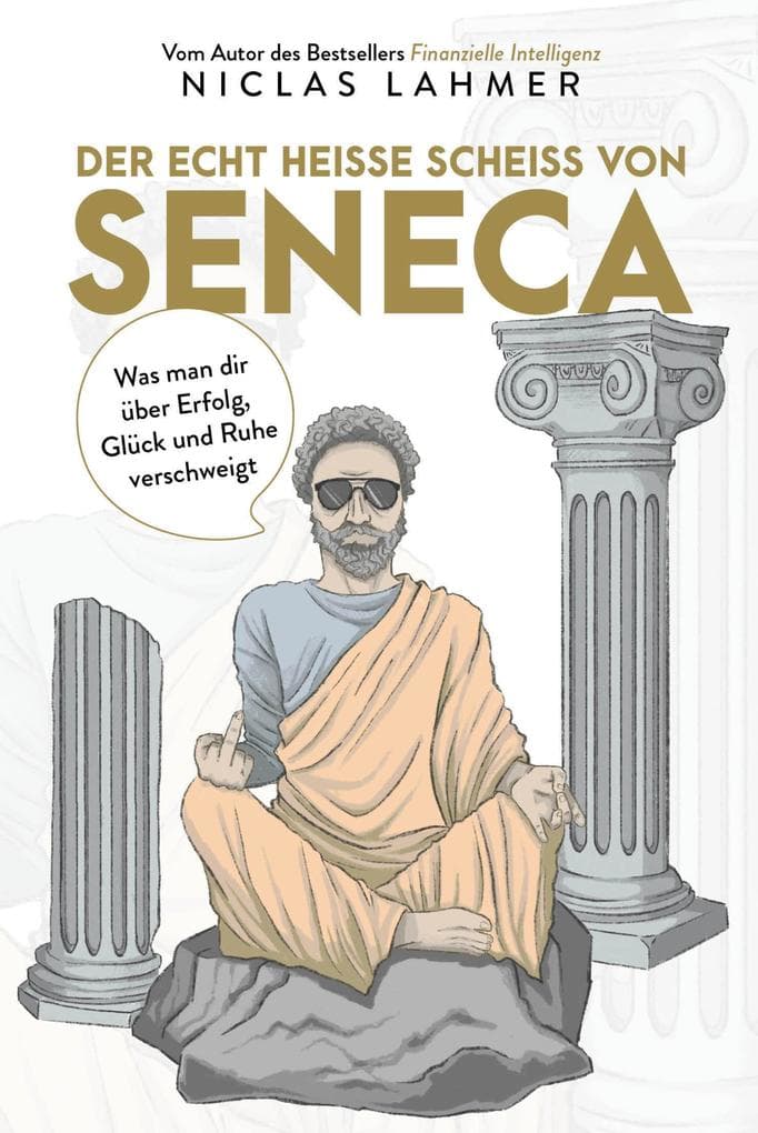 Der echt heiße Scheiß von Seneca: Was man Ihnen über Erfolg, Glück und Ruhe verschweigt