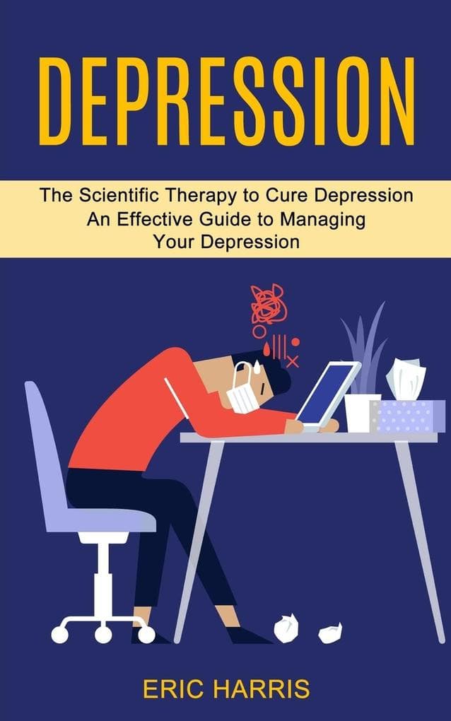 Depression: The Scientific Therapy to Cure Depression (An Effective Guide to Managing Your Depression)
