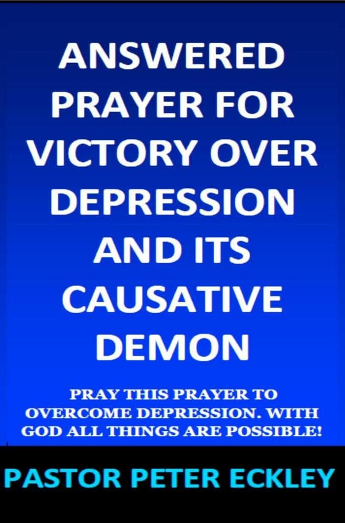 Answered Prayer for Victory Over Depression and Its Causative Demon: Pray This Prayer to Overcome Depression. With God All Things Are Possible!