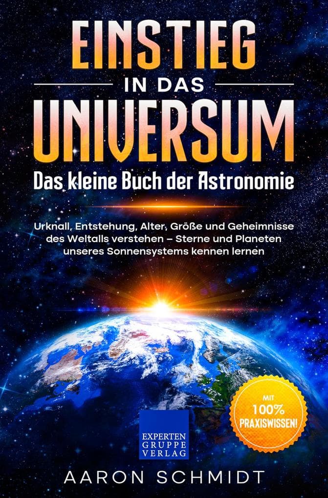 Einstieg in das Universum: Das kleine Buch der Astronomie: Urknall, Entstehung, Alter, Größe und Geheimnisse des Weltalls verstehen - Sterne und Planeten unseres Sonnensystems kennen lernen