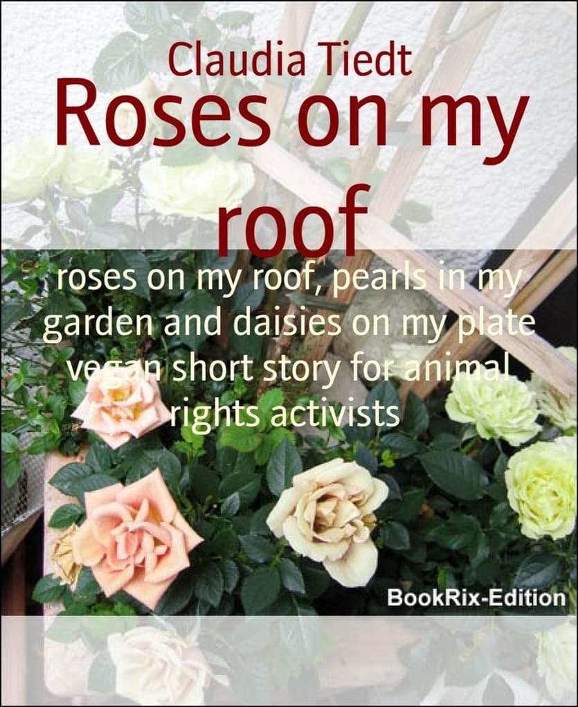 Roses on my roof: roses on my roof, pearls in my garden and daisies on my plate vegan short story for animal rights activists