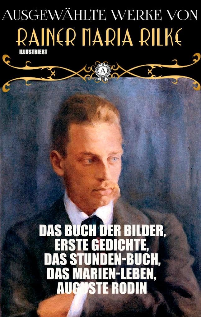 Ausgewählte Werke von Rainer Maria Rilke. Illustriert: Das Buch der Bilder, Erste Gedichte, Das Stunden-Buch, Das Marien-Leben, Auguste Rodin