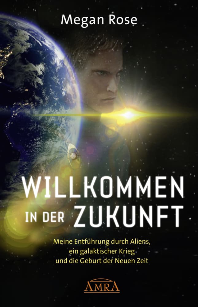 WILLKOMMEN IN DER ZUKUNFT: Entführung durch Aliens, ein galaktischer Krieg und die Geburt der Neuen Zeit: Meine Entführung durch Aliens, ein galaktischer Krieg und die Geburt der Neuen Zeit