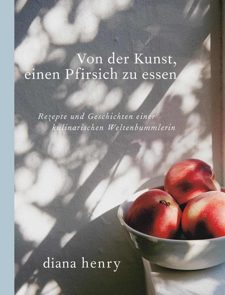Von der Kunst einen Pfirsich zu essen: Rezepte und Geschichten einer kulinarischen Weltenbummlerin