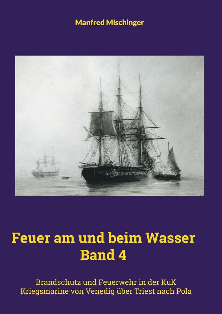 Feuer am und beim Wasser Band 4: Brandschutz und Feuerwehr in der KuK Kriegsmarine von Venedig über Triest nach Pola