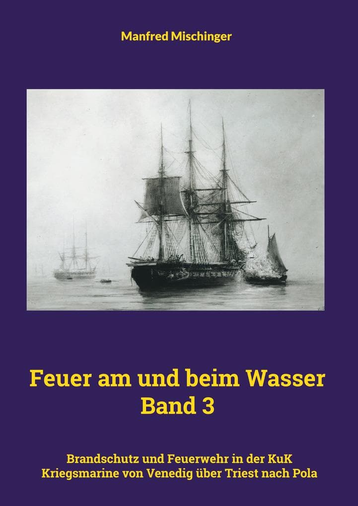 Feuer am und beim Wasser Band 3: Brandschutz und Feuerwehr in der KuK Kriegsmarine von Venedig über Triest nach Pola