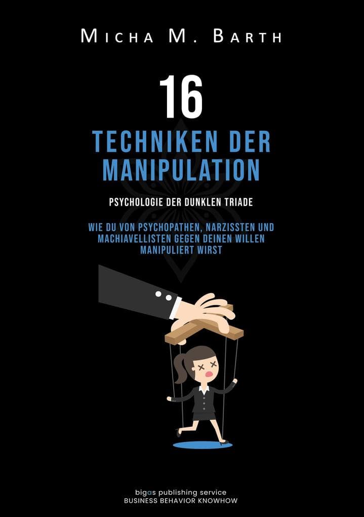 16 Techniken der Manipulation: Psychologie der Dunklen Triade Wie Du von Psychopathen, Narzissten und Machiavellisten gegen Deinen Willen manipuliert wirst