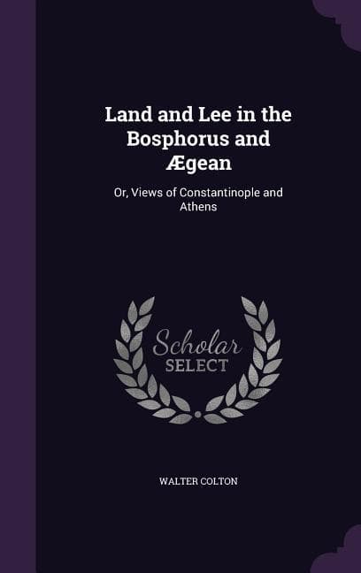 Land and Lee in the Bosphorus and Ægean: Or, Views of Constantinople and Athens