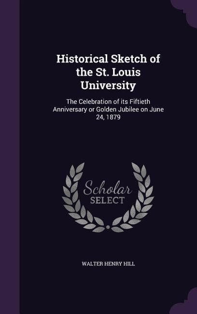 Historical Sketch of the St. Louis University: The Celebration of its Fiftieth Anniversary or Golden Jubilee on June 24, 1879