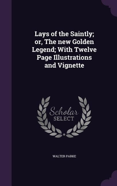 Lays of the Saintly; or, The new Golden Legend; With Twelve Page Illustrations and Vignette