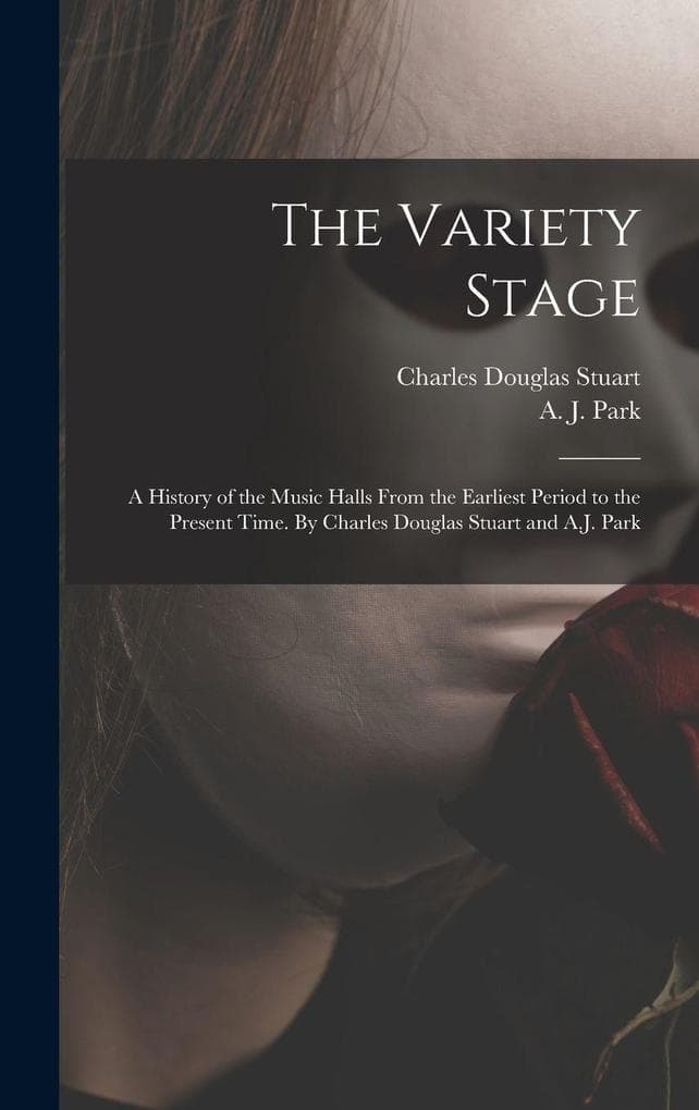 The Variety Stage; a History of the Music Halls From the Earliest Period to the Present Time. By Charles Douglas Stuart and A.J. Park