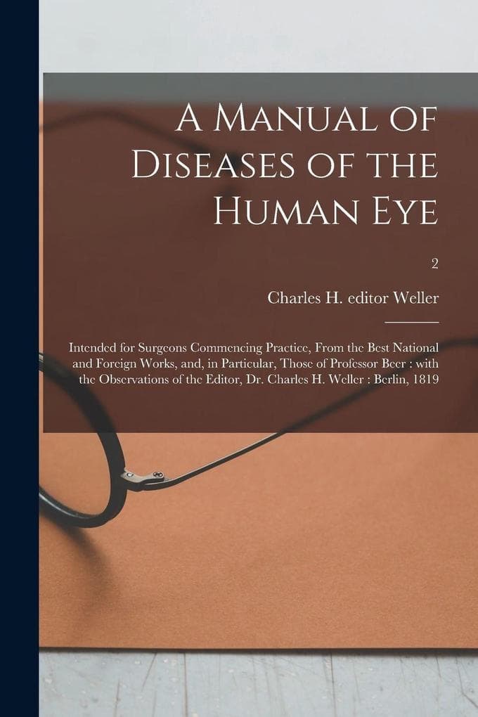 A Manual of Diseases of the Human Eye: Intended for Surgeons Commencing Practice, From the Best National and Foreign Works, and, in Particular, Those of Professor Beer: With the Observations of the Editor, Dr. Charles H. Weller: Berlin, 1819; 2
