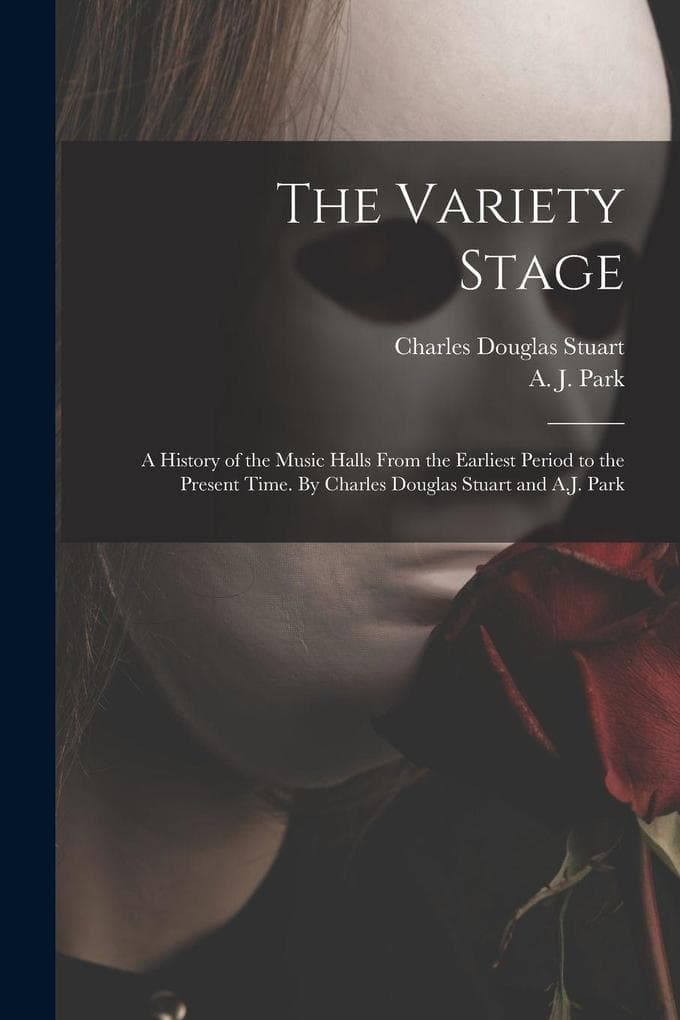 The Variety Stage; a History of the Music Halls From the Earliest Period to the Present Time. By Charles Douglas Stuart and A.J. Park