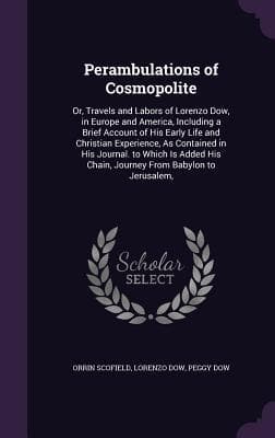 Perambulations of Cosmopolite: Or, Travels and Labors of Lorenzo Dow, in Europe and America, Including a Brief Account of His Early Life and Christian Experience, As Contained in His Journal. to Which Is Added His Chain, Journey From Babylon to Jerusalem,