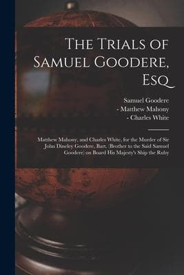 The Trials of Samuel Goodere, Esq [electronic Resource]: Matthew Mahony, and Charles White, for the Murder of Sir John Dineley Goodere, Bart. (brother