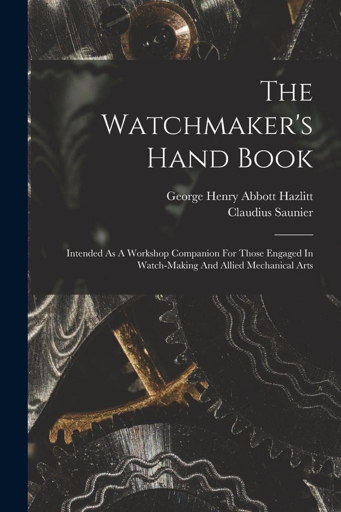 The Watchmaker's Hand Book: Intended As A Workshop Companion For Those Engaged In Watch-making And Allied Mechanical Arts
