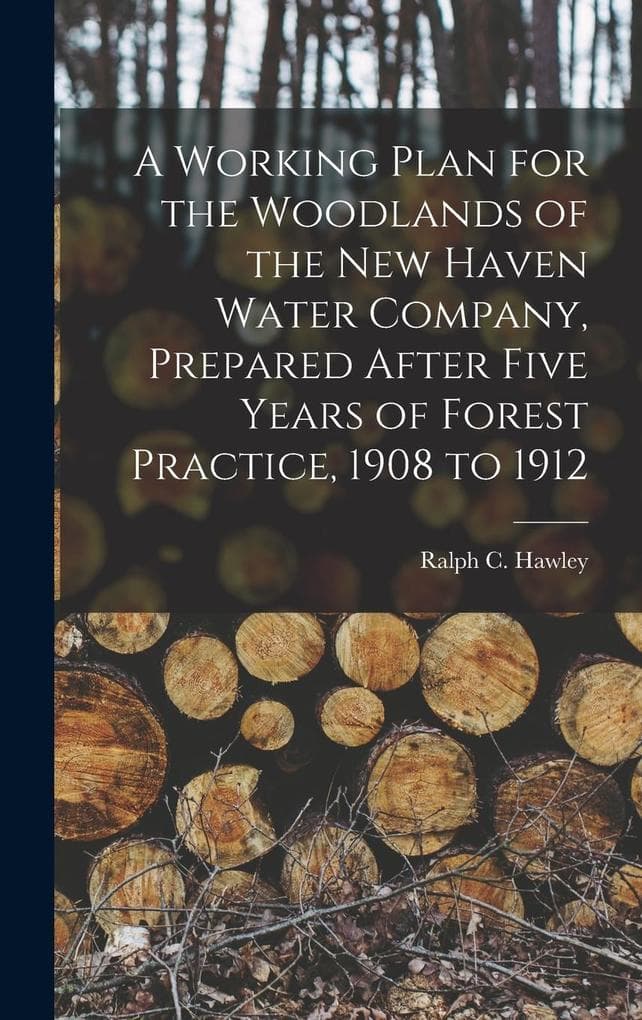 A Working Plan for the Woodlands of the New Haven Water Company, Prepared After Five Years of Forest Practice, 1908 to 1912