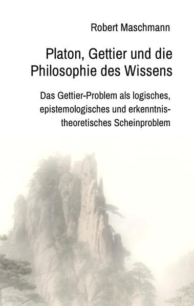Platon, Gettier und die Philosophie des Wissens: Das Gettier-Problem als logisches, epistemologisches und erkenntnistheoretisches Scheinproblem