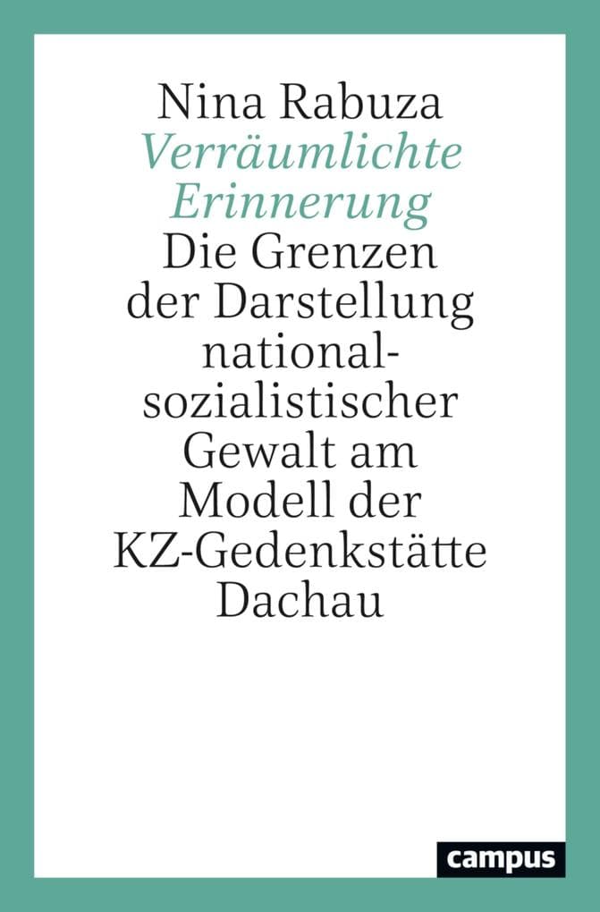 Verräumlichte Erinnerung: Die Grenzen der Darstellung nationalsozialistischer Gewalt am Modell der KZ-Gedenkstätte Dachau