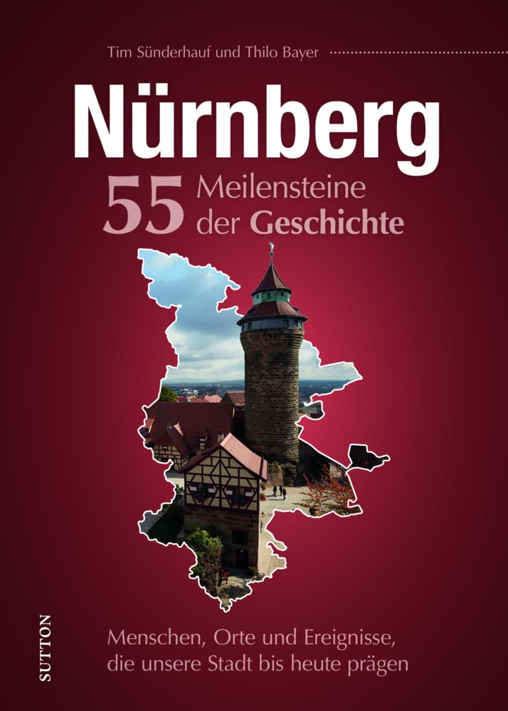 Nürnberg. 55 Meilensteine der Geschichte: Menschen, Orte und Ereignisse, die unsere Stadt bis heute prägen