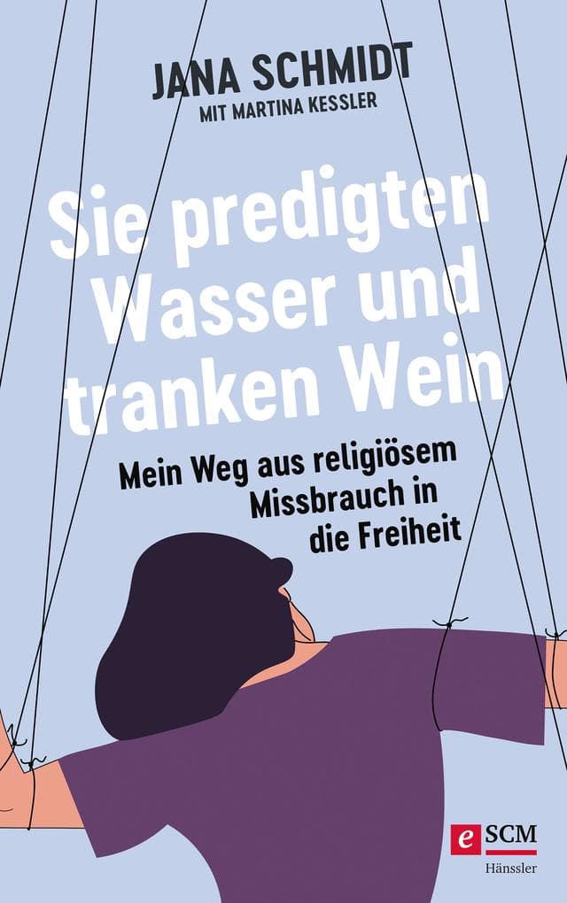 Sie predigten Wasser und tranken Wein: Mein Weg aus religiösem Missbrauch in die Freiheit