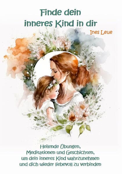 Finde dein inneres Kind in dir: Heilende Übungen, Meditationen und Geschichten, um dein innere Kind wahrzunehmen und dich wieder liebevoll zu verbinden