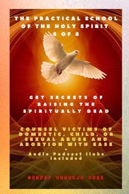The Practical School of the Holy Spirit - Part 6 of 8 Get Secrets of raising the Spiritually Dead: Get Secrets of raising the Spiritually Dead, and Counsel victims of domestic, child, or sexual abuse and Abortion with Ease