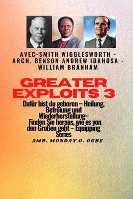 Greater Exploits - 3 - Smith Wigglesworth - Arch. Benson Andrew Idahosa - William Branham: Smith Wigglesworth - Arch. Benson Andrew Idahosa - William Branham Dafür sind Sie geboren - Heilung, Befreiung und Wiederherstellung - erfahren Sie von den Großen, wie das geht