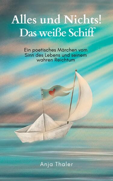 Alles und Nichts! Das weiße Schiff: Ein poetisches Märchen vom Sinn des Lebens und seinem wahren Reichtum