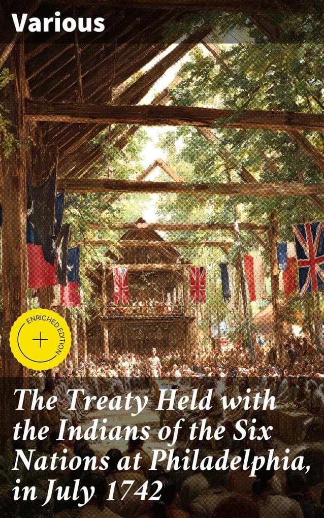 The Treaty Held with the Indians of the Six Nations at Philadelphia, in July 1742: Enriched edition. Diplomatic Insights of 18th Century Indigenous Treaty Negotiations