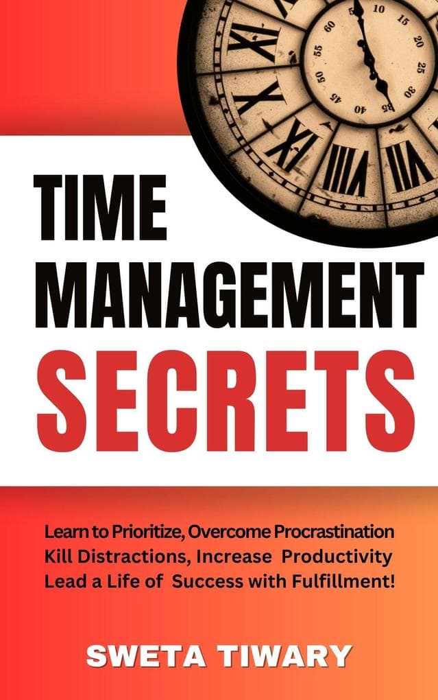 Time Management Secrets: Learn to Prioritize Smarter, Overcome Procrastination, Kill Distractions, maximize productivity, and lead a Life of Success with Fulfillment!: 5 Transformative Habits and Mindset Shifts