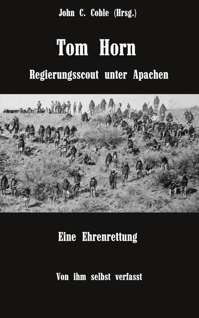Tom Horn. Regierungsscout unter Apachen. Eine Ehrenrettung: Von ihm selbst verfasst. Mit Briefen und Stellungnahmen von ihm und seinen Freunden