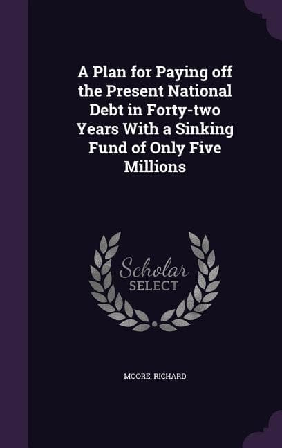 A Plan for Paying off the Present National Debt in Forty-two Years With a Sinking Fund of Only Five Millions