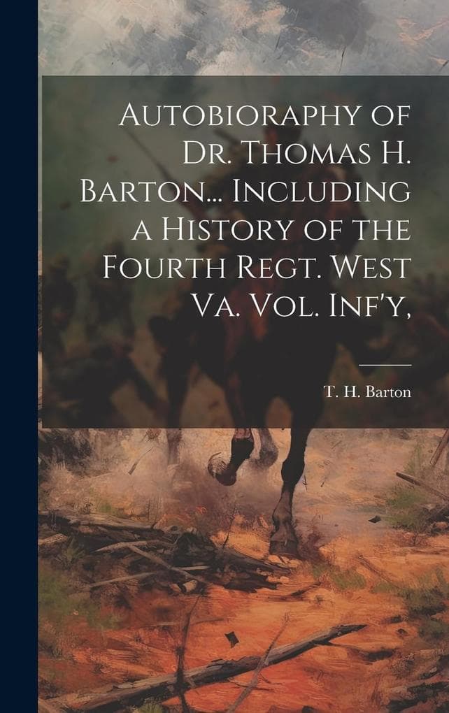 Autobioraphy of Dr. Thomas H. Barton... Including a History of the Fourth Regt. West Va. vol. Inf'y,