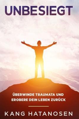 Unbesiegt: Überwinde Traumata und erobere dein Leben zurück