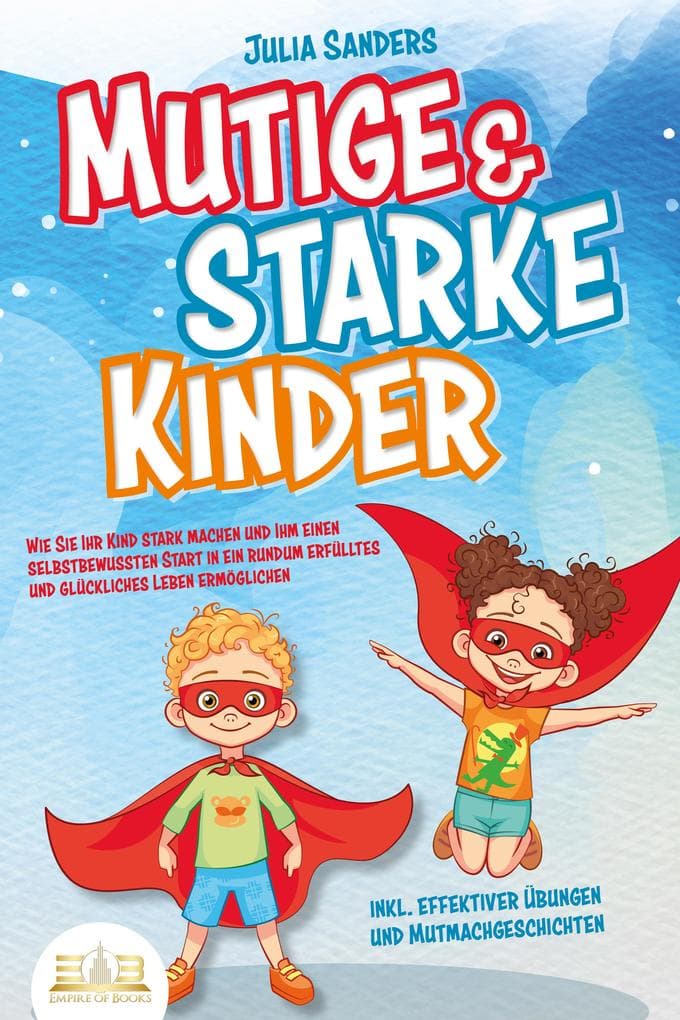 Mutige & starke Kinder: Wie Sie Ihr Kind stark machen und ihm einen selbstbewussten Start in ein rundum erfülltes und glückliches Leben ermöglichen (inkl. effektiver Übungen & Mutmachgeschichten)