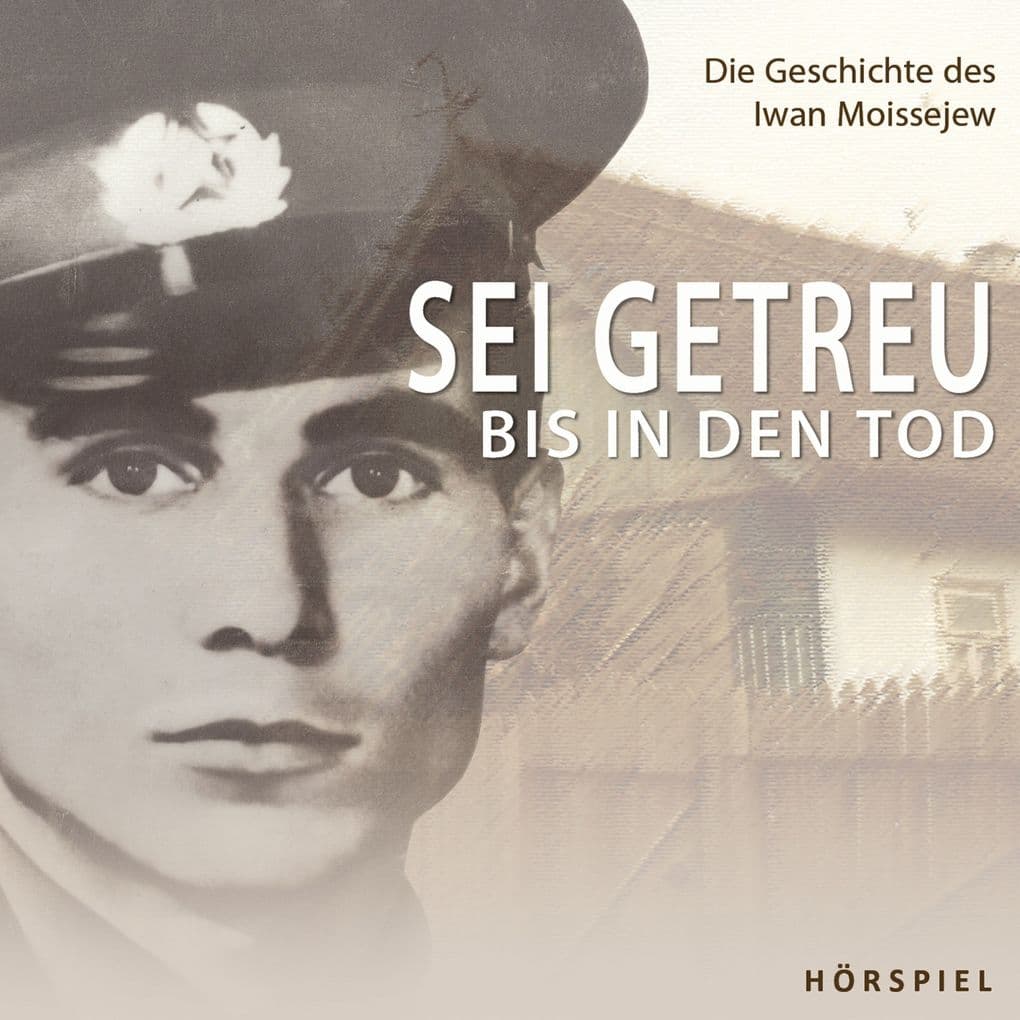 Sei getreu bis in den Tod: Die Geschichte des Iwan Moissejew